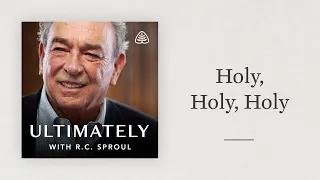 Holy, Holy, Holy: Ultimately with R.C. Sproul