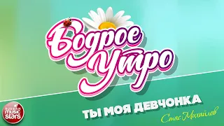 БОДРОЕ УТРО ❀ ПЕСНИ ДЛЯ ХОРОШЕГО НАСТРОЕНИЯ ❀ ТЫ МОЯ ДЕВЧОНКА — СТАС МИХАЙЛОВ