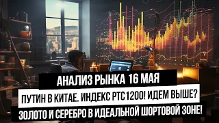 Анализ рынка 16 мая. Визит Путина в Китай! Индекс РТС по 1200! Металлы шортить? S&P500 на хаях!