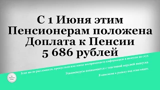 С 1 Июня этим Пенсионерам положена Доплата к Пенсии 5 686 рублей