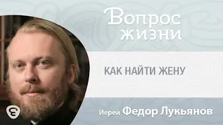 Как найти жену? Поиск и выбор супруги. «Вопрос жизни» с иереем Феодором Лукьяновым