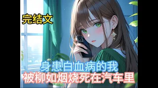 【完结文】身患白血病的我被柳如烟烧死在汽车里#一口气看完系列 #全文已完结 #小说 #小说推文 #漫画解说 #爱情