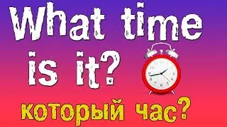 Как спросить время? Который час по-английски (What time is it?)