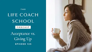 Acceptance vs. Giving Up | The Life Coach School Podcast with Brooke Castillo Ep #125