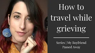HOW TO TRAVEL WHILE GRIEVING | Series | My Boyfriend Passed Away