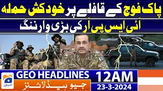 Geo News Headlines 12 AM - Attack on Pakistan Army convoy.. ISPR | 23 March 2024
