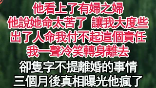 他看上了有婦之夫，他說她命太苦了 讓我大度些，出了人命我付不起這個責任，我一聲冷笑轉身離去，卻隻字不提離婚的事情，三個月後真相曝光他瘋了【顧亞男】【高光女主】【爽文】【情感】