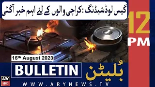 ARY News 12 PM Bulletin | 𝐆𝐚𝐬 𝐋𝐨𝐚𝐝 𝐒𝐡𝐞𝐝𝐝𝐢𝐧𝐠 𝐈𝐧 𝐊𝐚𝐫𝐚𝐜𝐡𝐢| 15th Aug 2023