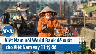 Việt Nam nói World Bank đề xuất cho Việt Nam vay 11 tỷ đô  | VOA Tiếng Việt