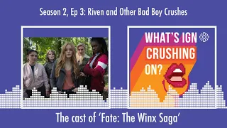 What's IGN Crushing On S02E03: Riven & Other Bad Boy Crushes (w/ The Cast of Fate: The Winx Saga)