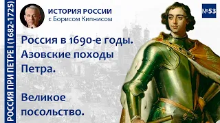 Азовские походы Петра I. Великое посольство. Россия в 1690-е гг. / лектор - Борис Кипнис / №53