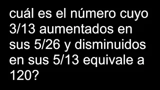 cuál es el número cuyo 3/13 aumentados en sus 5/26 y disminuidos en sus 5/13 equivale a 120?