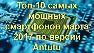 Топ 10 самых мощных смартфонов марта 2017 по версии Antutu
