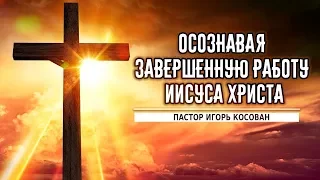 Проповедь - Осознавая завершенную работу Христа - Игорь Косован