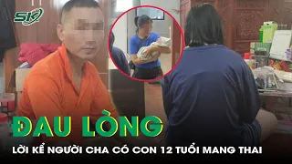 Đau Lòng Lời Kể Người Cha Của Bé Gái 12 Tuổi Đã Phải Sinh Con | SKĐS