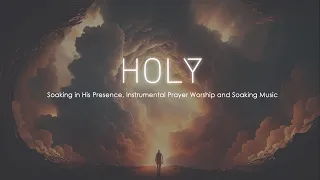 Holy, Soaking in His Presence, Instrumental Prayer Worship and Soaking Music, Best Soaking Music