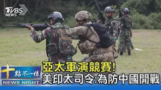 亞太軍演競賽! 美印太司令:為防中國開戰 ｜十點不一樣20220815