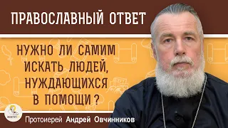 НУЖНО ЛИ САМИМ ИСКАТЬ ЛЮДЕЙ, НУЖДАЮЩИХСЯ В ПОМОЩИ ?  Протоиерей Андрей Овчинников