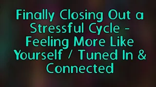 Finally Closing Out a Stressful Cycle - Feeling More Like Yourself / Tuned In & Connected