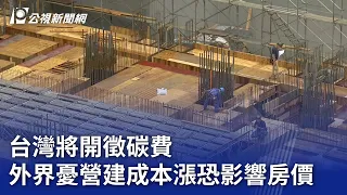 台灣將開徵碳費 外界憂營建成本漲恐影響房價｜20240122 公視晚間新聞