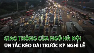 Giao Thông cửa ngõ Hà Nội ùn tắc kéo dài trước kỳ nghỉ Lễ| VTC14