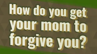 How do you get your mom to forgive you?