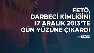 FETÖ, darbeci kimliğini 17 Aralık 2013'te gün yüzüne çıkardı