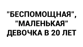 "Беспомощная", "маленькая" девочка в 20 лет