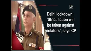 Delhi lockdown: 'Strict action will be taken against violators', says CP