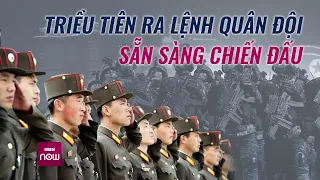 Thế giới toàn cảnh: Bán đảo Triều Tiên “dậy sóng”, ông Kim Jong-un lệnh quân đội sẵn sàng chiến đấu