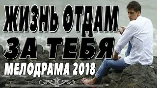 ТРОГАТЕЛЬНАЯ ПРЕМЬЕРА 2018 [ ЖИЗНЬ ОТДАМ ЗА ТЕБЯ ] Русские мелодрамы 2018 новинки, фильмы 2018 HD