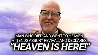 Man Who Died and Went to Heaven Attends Asbury Revival and Declares, "Heaven is Here!"