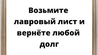 Возьмите лавровый лист и вернете любой долг.