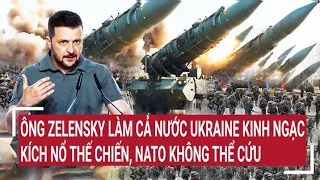 Điểm nóng thế giới: Ông Zelensky làm Ukraine kinh ngạc, kích nổ thế chiến NATO không thể cứu