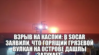 Взрыв на Каспии: в SOCAR заявили, что горящий грязевой вулкан на острове Дашлы затухает.