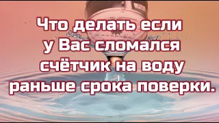 Что делать если сломался счётчик на воду раньше срока поверки.