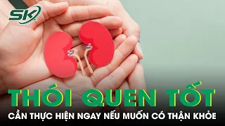 Những Thói Quen Tốt Cho Thận Cần Thực Hiện Ngay Nếu Muốn Có Thận Khỏe | SKĐS