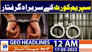 Geo News Headlines 12 AM | Chief of Supreme Court arrested? | 17th May 2023