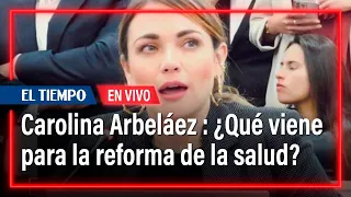 ¿Qué viene para la reforma de la salud? Habla Carolina Arbeláez | El tiempo