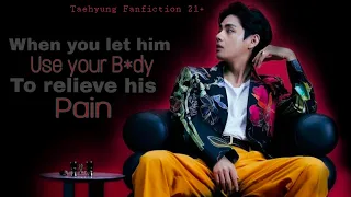 When you let him use your B*dy to relieve his Pain // 21+ Taehyung Fanfiction #oneshot #taehyung