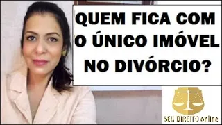 QUEM FICA COM O ÚNICO IMÓVEL NO DIVÓRCIO?