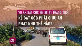 Vụ bắt cóc em bé 21 tháng tuổi ở Hà Nội: Kẻ bắt cóc sẽ phải chịu mức án thế nào? | VTC Now