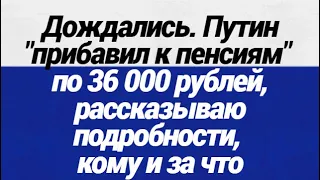 Дождались!  Путин прибавил к пенсиям по 36 000 рублей,