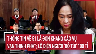 Điểm nóng: Thông tin về 51 lá đơn kháng cáo vụ Vạn Thịnh Phát; Lộ diện người ‘bỏ túi’ 100 tỉ