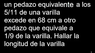 un pedazo equivale a los 5/11 de una varilla excede en 68 cm a otro pedazo que equivale a 1/9 de la