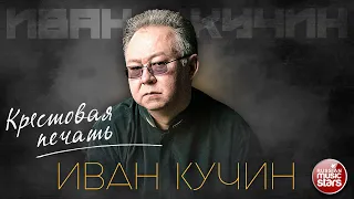 ИВАН КУЧИН — КРЕСТОВАЯ ПЕЧАТЬ ✮ ЛУЧШИЕ ПЕСНИ ✮ ЗОЛОТЫЕ ХИТЫ ✮