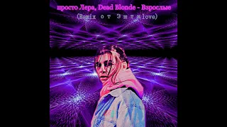 просто Лера, Dead Blonde - Взрослые (Remix от Энтиlove)