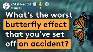 What's the worst butterfly effect you've set off?