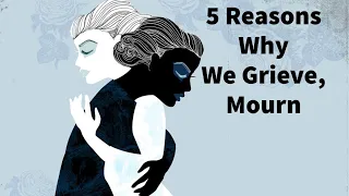 5 Reasons Why YOU Grieve, Mourn: Varieties of Grief and Mourning