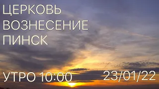 ЦЕРКОВЬ ВОЗНЕСЕНИЕ  ПИНСК  УТРО  10:00  23/01/2022